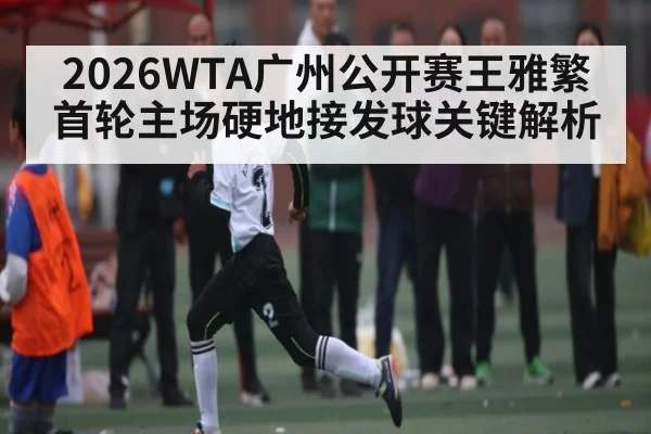 2026WTA广州公开赛王雅繁首轮主场硬地接发球关键解析