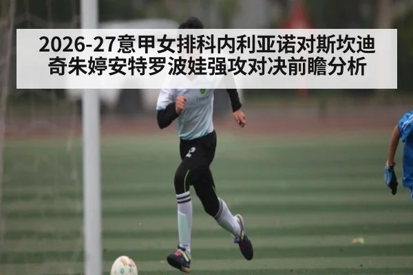 2026-27意甲女排科内利亚诺对斯坎迪奇朱婷安特罗波娃强攻对决前瞻分析