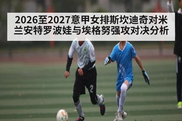 2026至2027意甲女排斯坎迪奇对米兰安特罗波娃与埃格努强攻对决分析