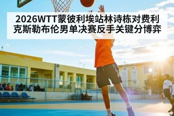 2026WTT蒙彼利埃站林诗栋对费利克斯勒布伦男单决赛反手关键分博弈