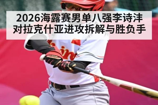 2026海露赛男单八强李诗沣对拉克什亚进攻拆解与胜负手
