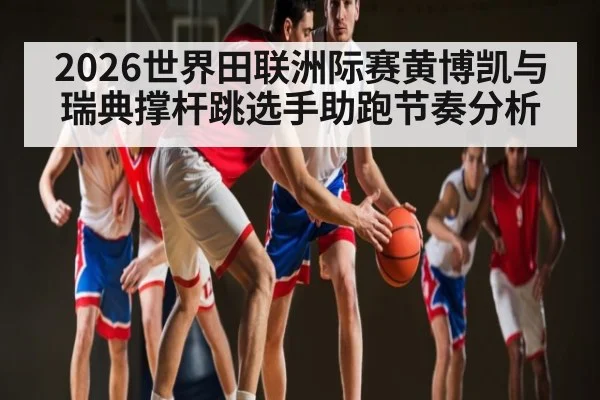 2026世界田联洲际赛黄博凯与瑞典撑杆跳选手助跑节奏分析